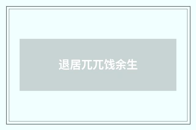 退居兀兀饯余生