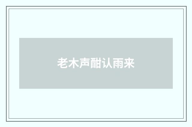 老木声酣认雨来