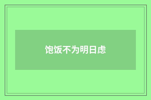 饱饭不为明日虑