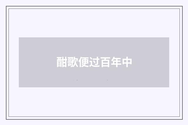酣歌便过百年中