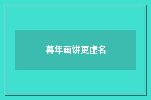 暮年画饼更虚名