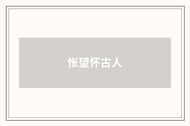 怅望怀古人