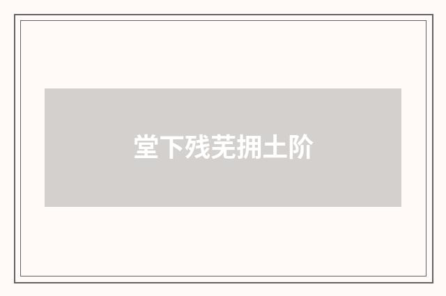 堂下残芜拥土阶
