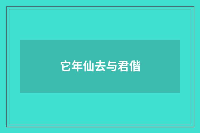 它年仙去与君偕