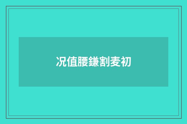 况值腰鎌割麦初