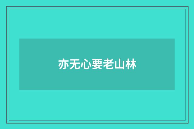 亦无心要老山林