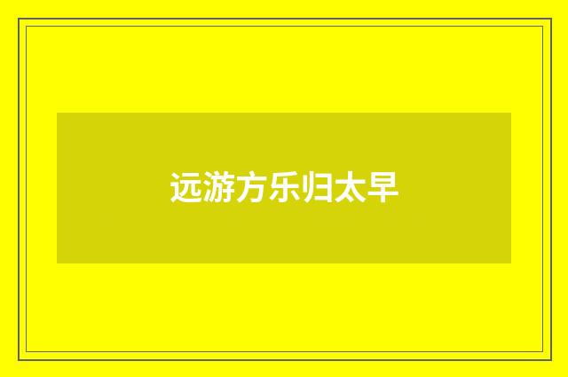 远游方乐归太早
