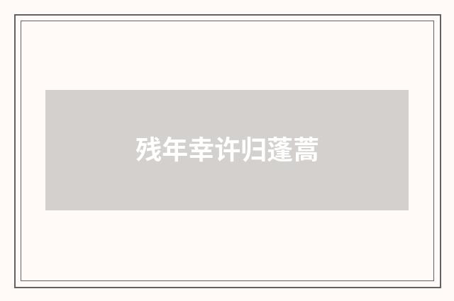 残年幸许归蓬蒿