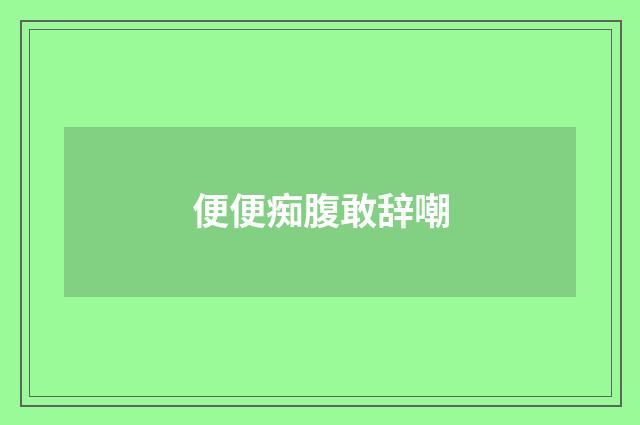 便便痴腹敢辞嘲