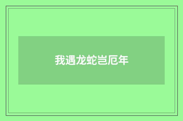 我遇龙蛇岂厄年