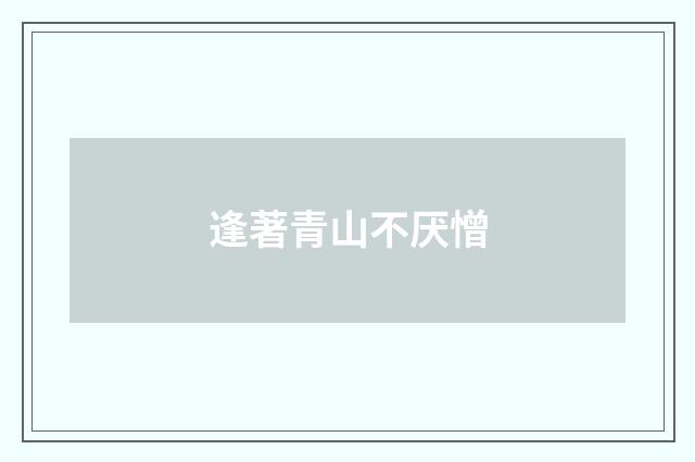 逢著青山不厌憎
