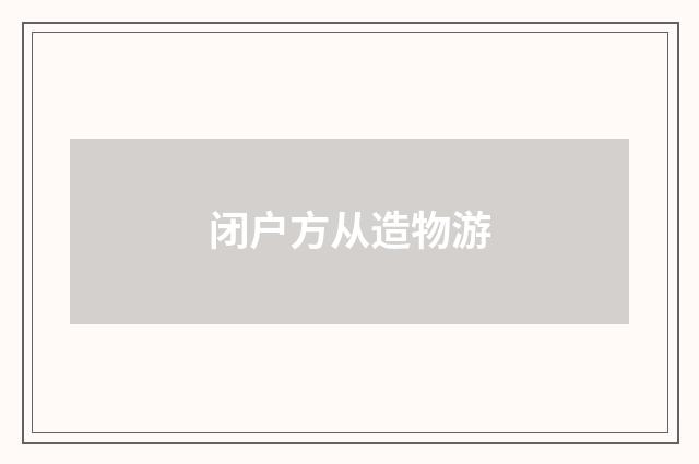 闭户方从造物游