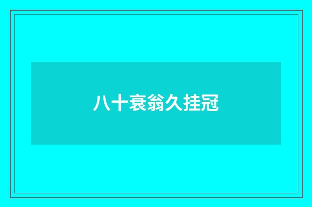 八十衰翁久挂冠