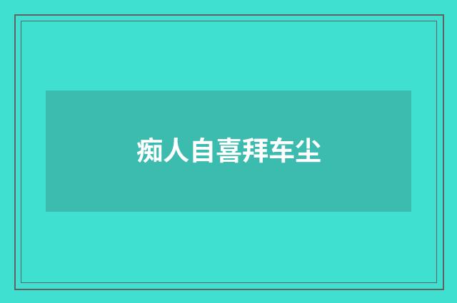 痴人自喜拜车尘