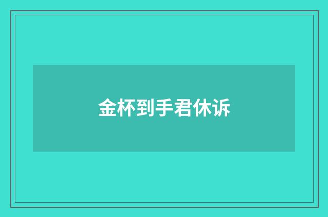 金杯到手君休诉