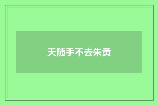 天随手不去朱黄