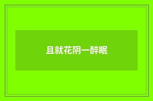 且就花阴一醉眠