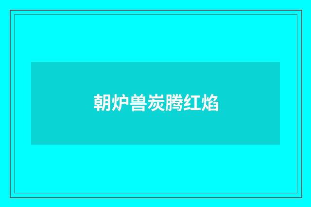 朝炉兽炭腾红焰