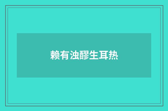 赖有浊醪生耳热