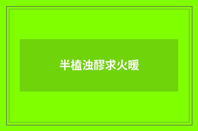 半榼浊醪求火暖