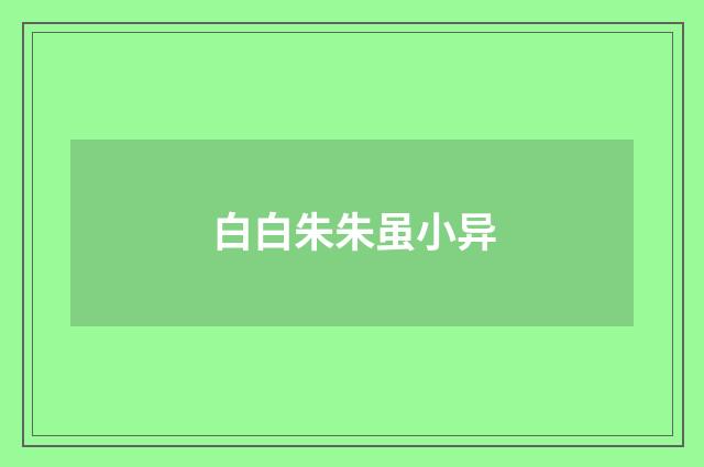 白白朱朱虽小异