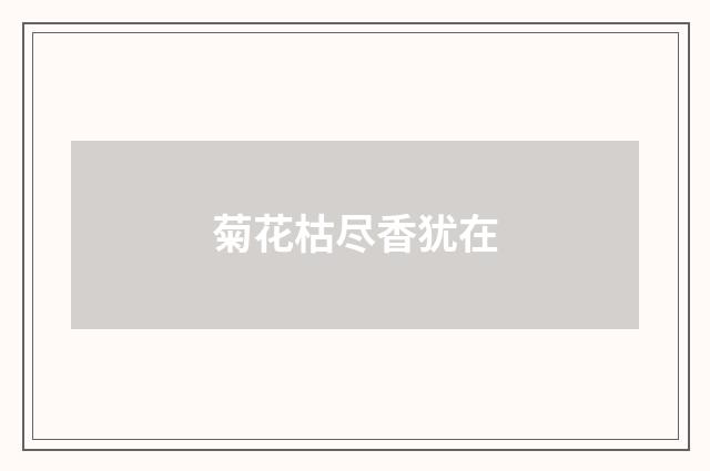 菊花枯尽香犹在