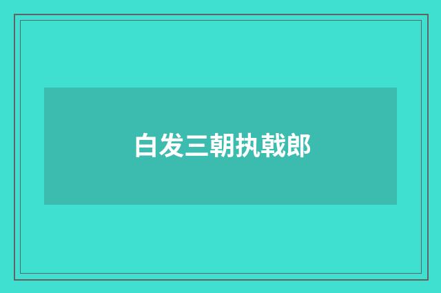 白发三朝执戟郎