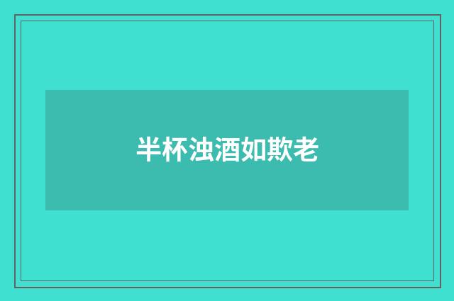 半杯浊酒如欺老
