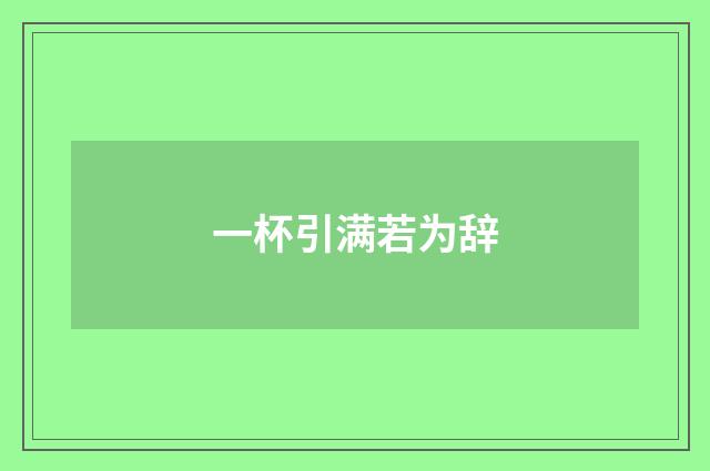 一杯引满若为辞