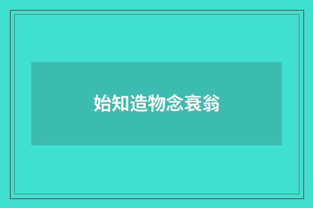 始知造物念衰翁