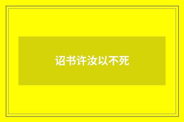 诏书许汝以不死