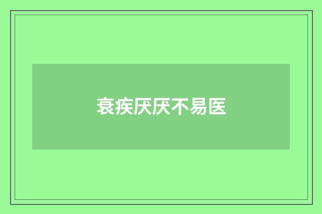 衰疾厌厌不易医