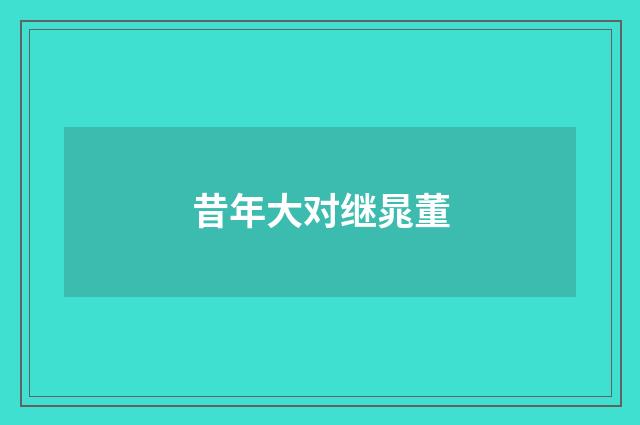 昔年大对继晁董
