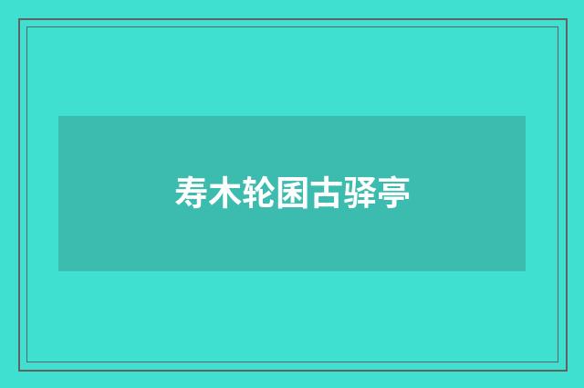 寿木轮囷古驿亭