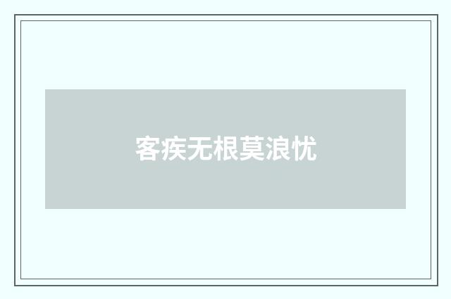 客疾无根莫浪忧
