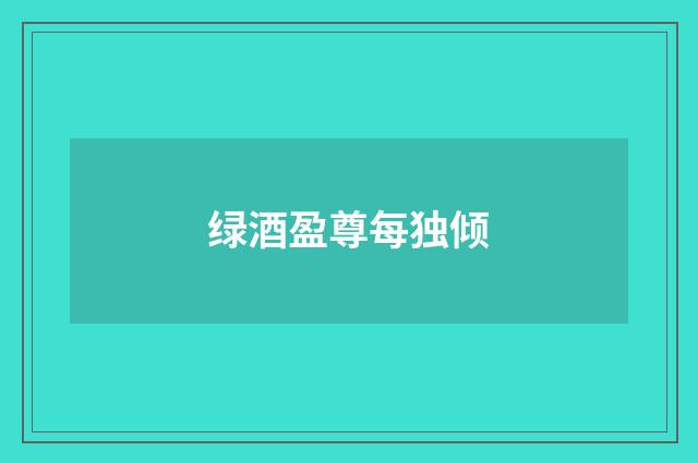 绿酒盈尊每独倾