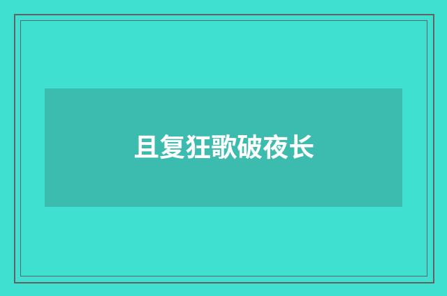 且复狂歌破夜长