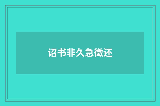 诏书非久急徵还