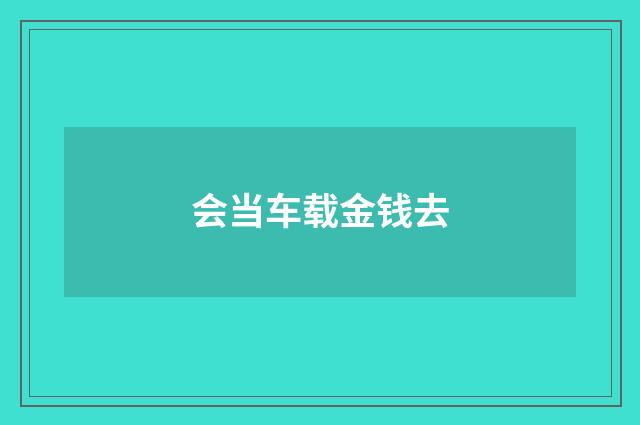 会当车载金钱去