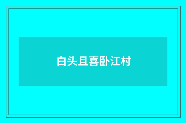 白头且喜卧江村