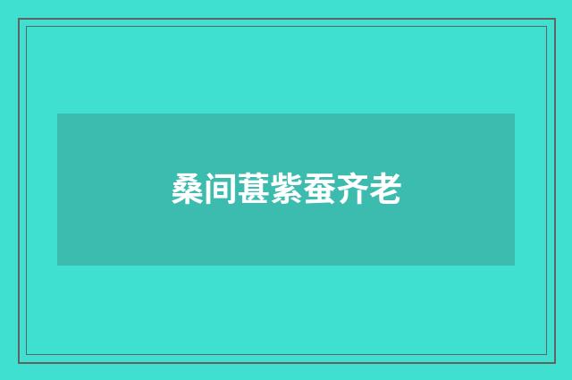 桑间葚紫蚕齐老