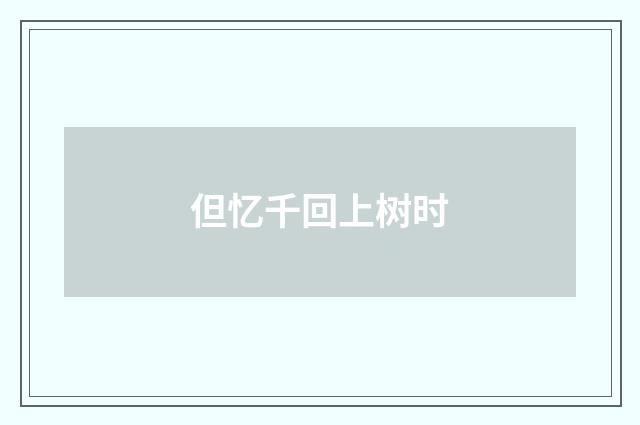 但忆千回上树时