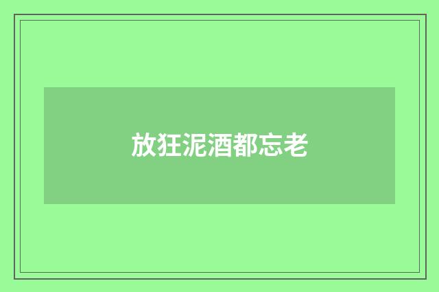 放狂泥酒都忘老