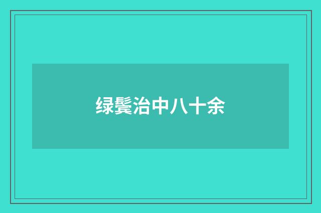 绿鬓治中八十余
