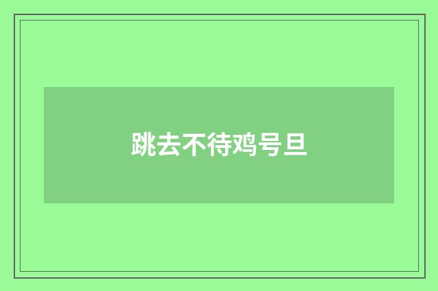 跳去不待鸡号旦
