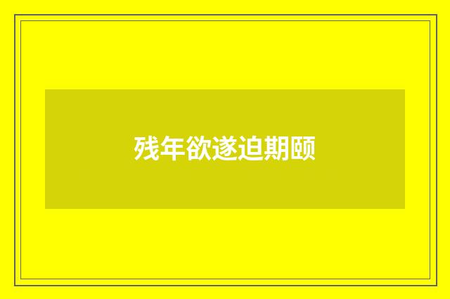 残年欲遂迫期颐