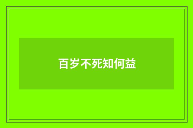 百岁不死知何益