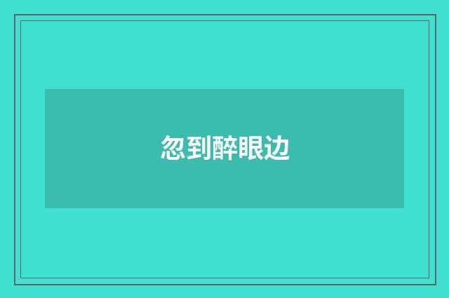 忽到醉眼边