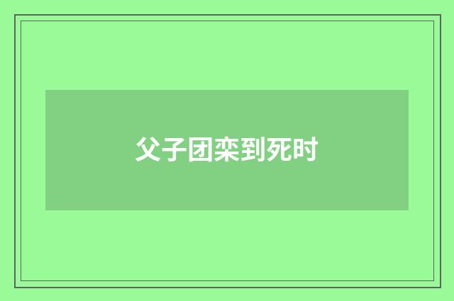 父子团栾到死时