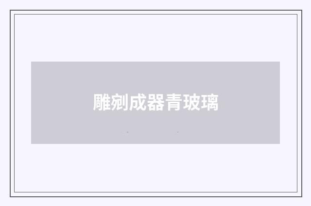 雕剜成器青玻璃